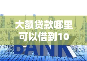 大额贷款哪里可以借到10月必学窍门！隆重论述网贷平台可以借到大额款