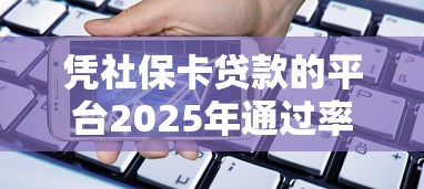凭社保卡贷款的平台2025年通过率高的能选的数量很多！本文为您细致探究这5个借钱软件！
