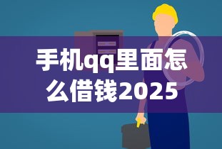 手机qq里面怎么借钱2025年可信平台！本文为您详细探究！