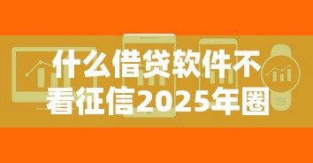 什么借贷软件不看征信2025年圈内好评如潮！剖析5个网贷口子不查征信借钱