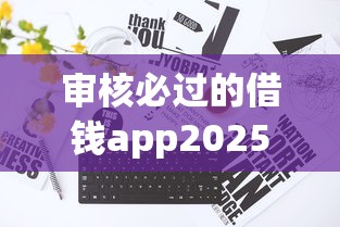 审核必过的借钱app2025年高效方法！速瞧这5个有没真实秒过的网贷