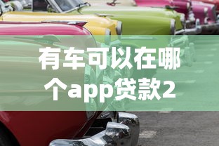 有车可以在哪个app贷款2025年藏不住的机构！本文为您隆重深究！