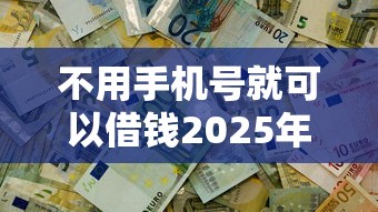 不用手机号就可以借钱2025年真实评价！顺便筛选这五个无需手机号可申请网络贷款