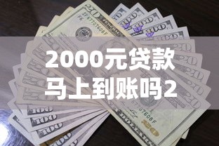 2000元贷款马上到账吗2025年快快明白！顺便挑选5个借款平台资金迅速到位