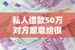 私人借款50万对方愿意给很高的利息2025年速看速存！深度评点5个贷款五十万对方愿给高利息