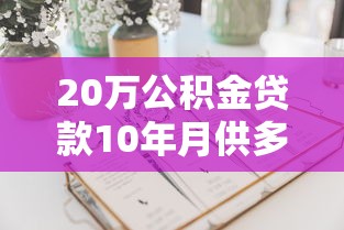20万公积金贷款10年月供多少：公积金贷20万10年每月还款额多少？