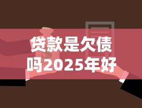 贷款是欠债吗2025年好下款的有相当多可供挑选的！本篇全面公开这五个借款平台！