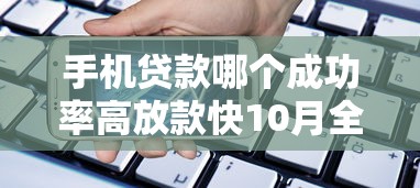手机贷款哪个成功率高放款快10月全网都在看！挖掘5个网贷口子借款成功率高放款快