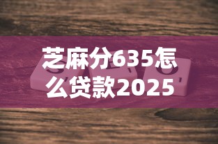 芝麻分635怎么贷款2025年高效贷款攻略！探讨5个芝麻分635网贷平台借钱