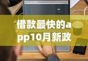 借款最快的app10月新政速递！专业介绍这5个贷款最快的平台