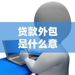 贷款外包是什么意思：金融机构如何外包贷款业务
