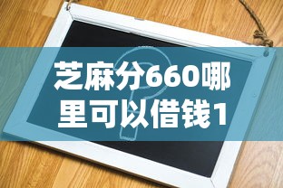 芝麻分660哪里可以借钱10月往这瞧！同时罗列这5个不查运营商的借款软件
