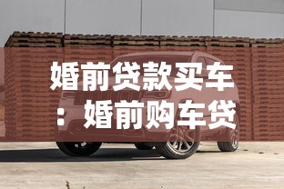 婚前贷款买车：婚前购车贷款如何影响婚后财产