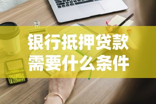 银行抵押贷款需要什么条件：申请银行抵押贷款需满足哪些要求