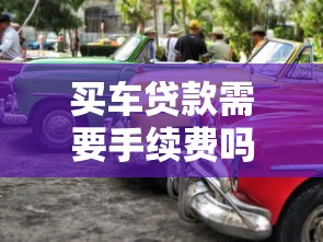 买车贷款需要手续费吗：贷款购车额外费用有哪些
