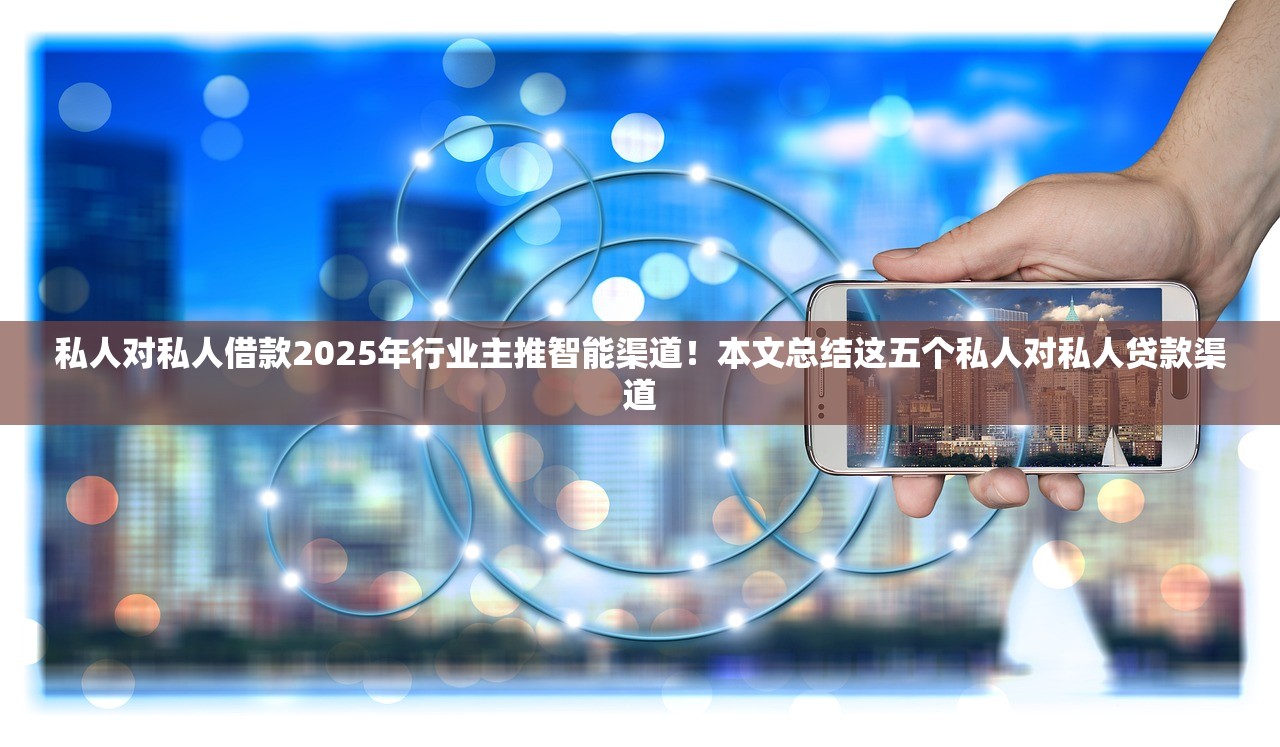私人对私人借款2025年行业主推智能渠道！本文总结这五个私人对私人贷款渠道