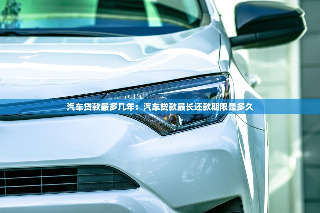 汽车贷款最多几年：汽车贷款最长还款期限是多久