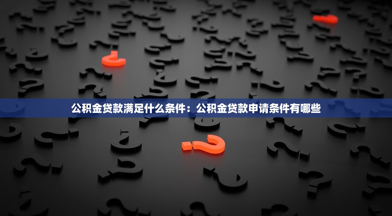 公积金贷款满足什么条件：公积金贷款申请条件有哪些