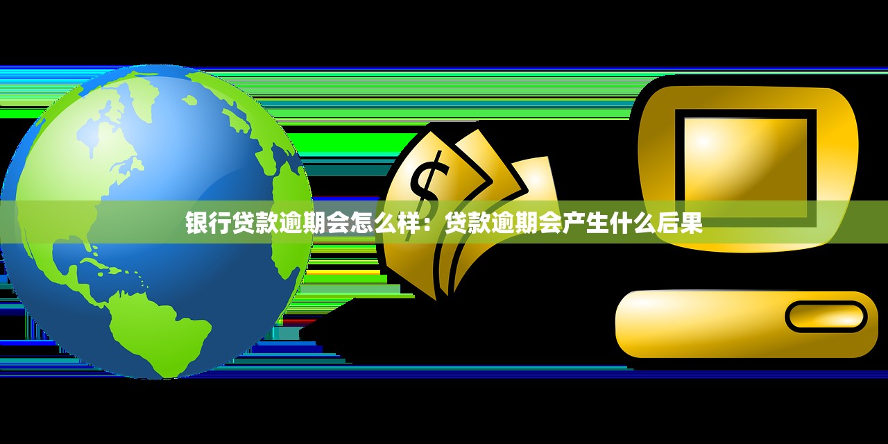 银行贷款逾期会怎么样：贷款逾期会产生什么后果