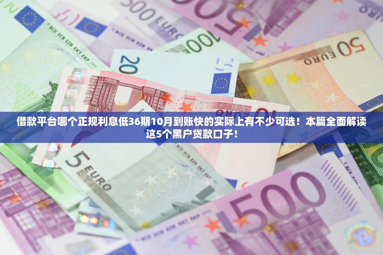 借款平台哪个正规利息低36期10月到账快的实际上有不少可选！本篇全面解读这5个黑户贷款口子！