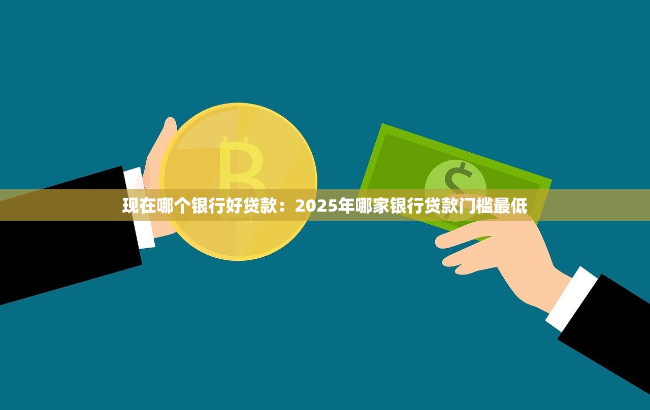 现在哪个银行好贷款：2025年哪家银行贷款门槛最低