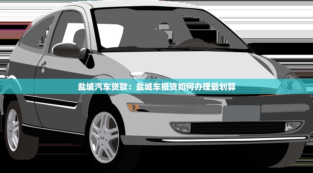 盐城汽车贷款：盐城车抵贷如何办理最划算