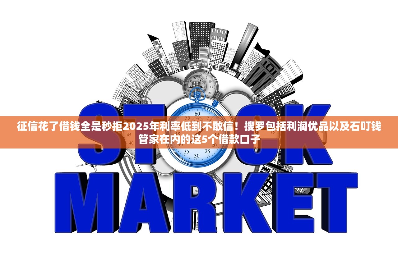 征信花了借钱全是秒拒2025年利率低到不敢信！搜罗包括利润优品以及石叮钱管家在内的这5个借款口子
