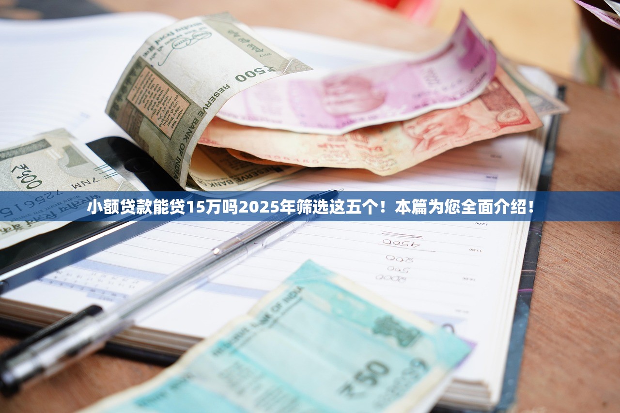 小额贷款能贷15万吗2025年筛选这五个！本篇为您全面介绍！