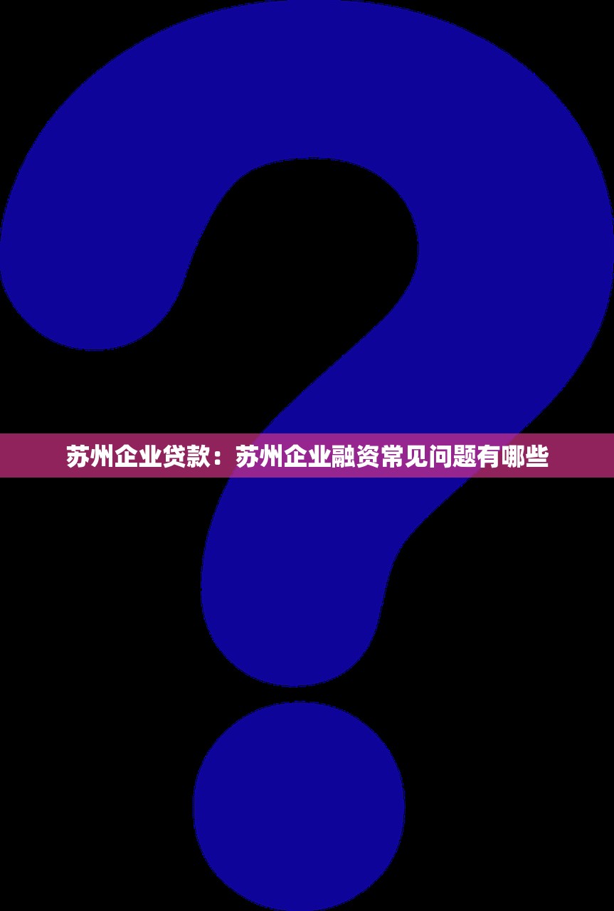 苏州企业贷款：苏州企业融资常见问题有哪些