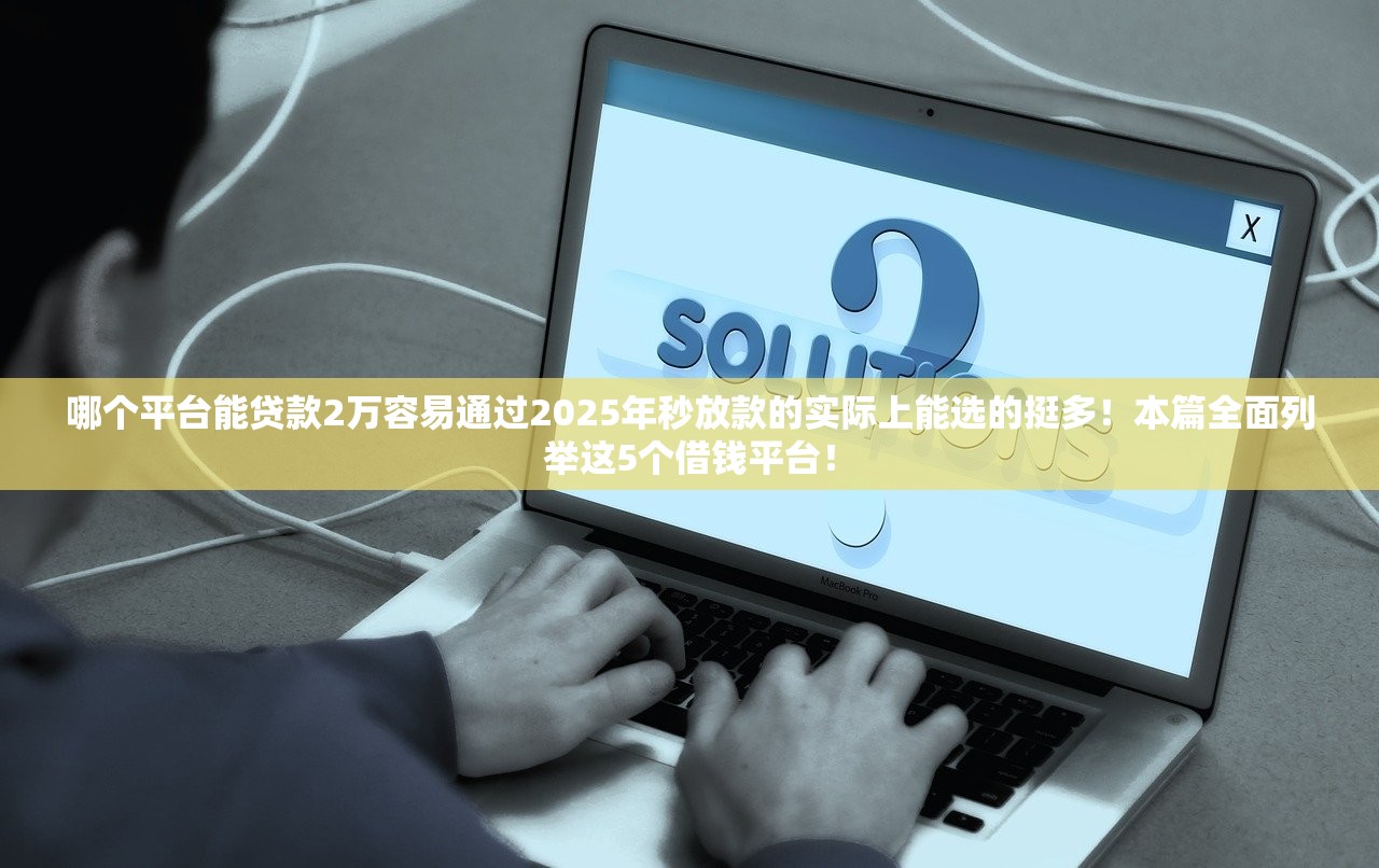 哪个平台能贷款2万容易通过2025年秒放款的实际上能选的挺多！本篇全面列举这5个借钱平台！