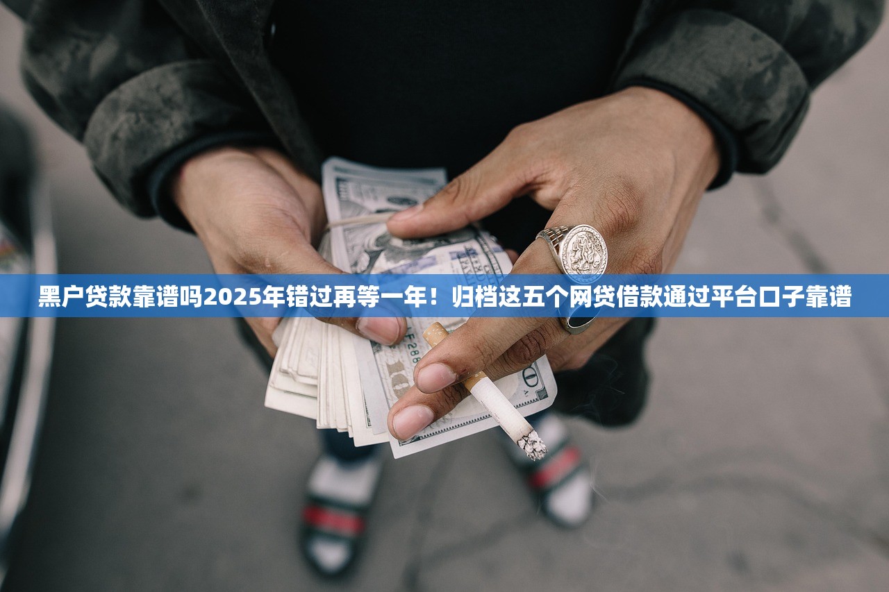 黑户贷款靠谱吗2025年错过再等一年！归档这五个网贷借款通过平台口子靠谱