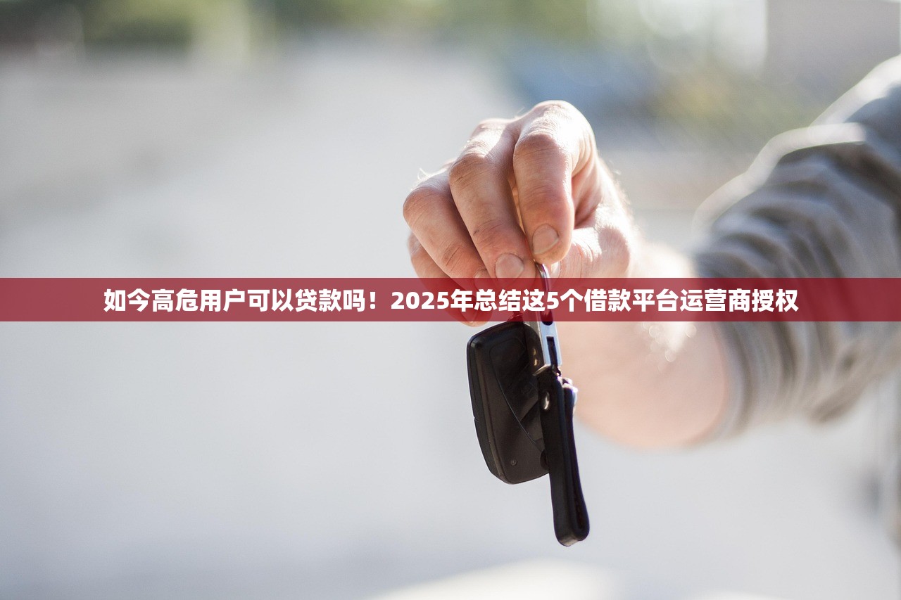 如今高危用户可以贷款吗！2025年总结这5个借款平台运营商授权
