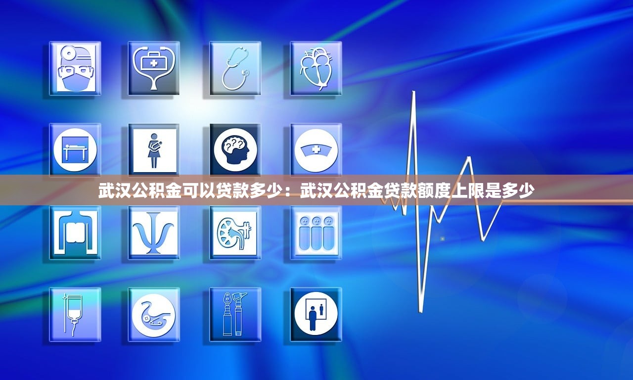 武汉公积金可以贷款多少：武汉公积金贷款额度上限是多少