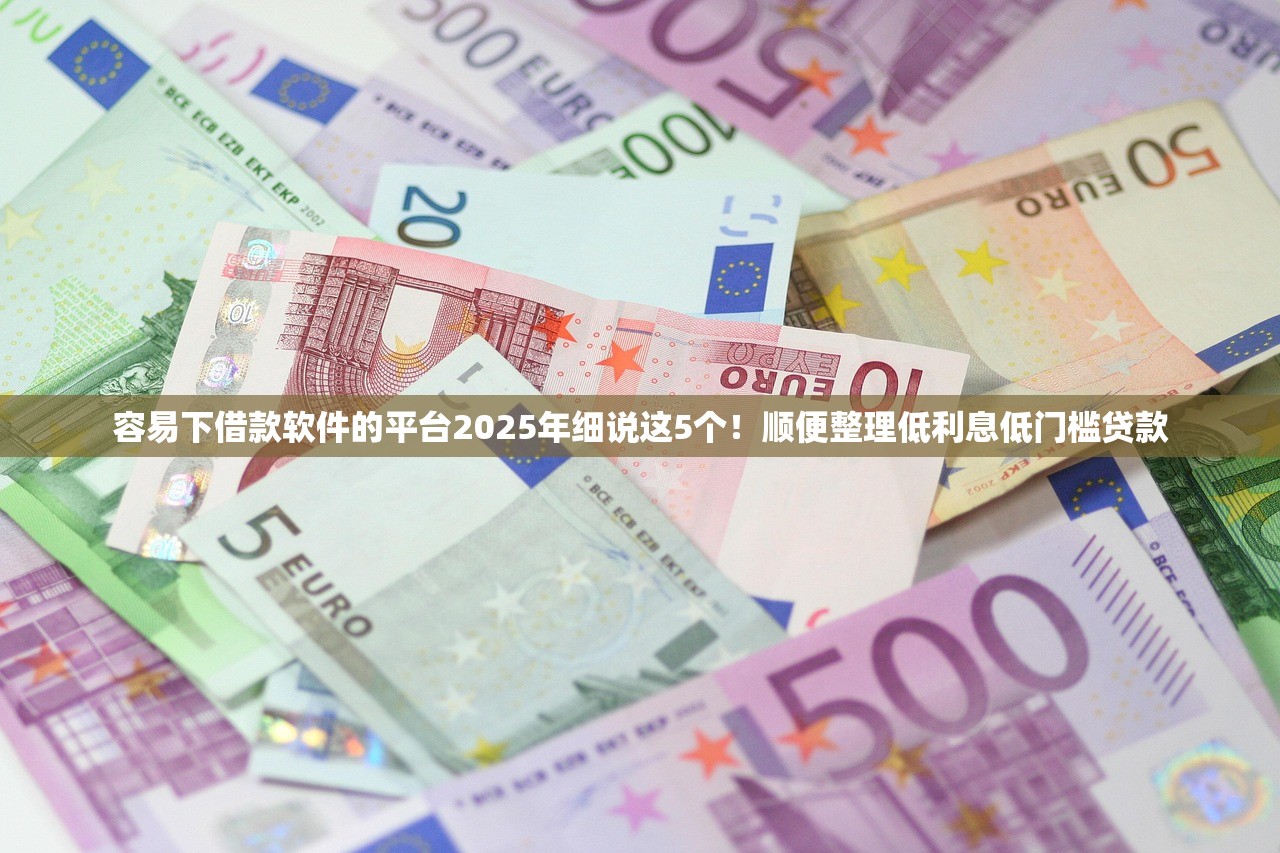 容易下借款软件的平台2025年细说这5个！顺便整理低利息低门槛贷款