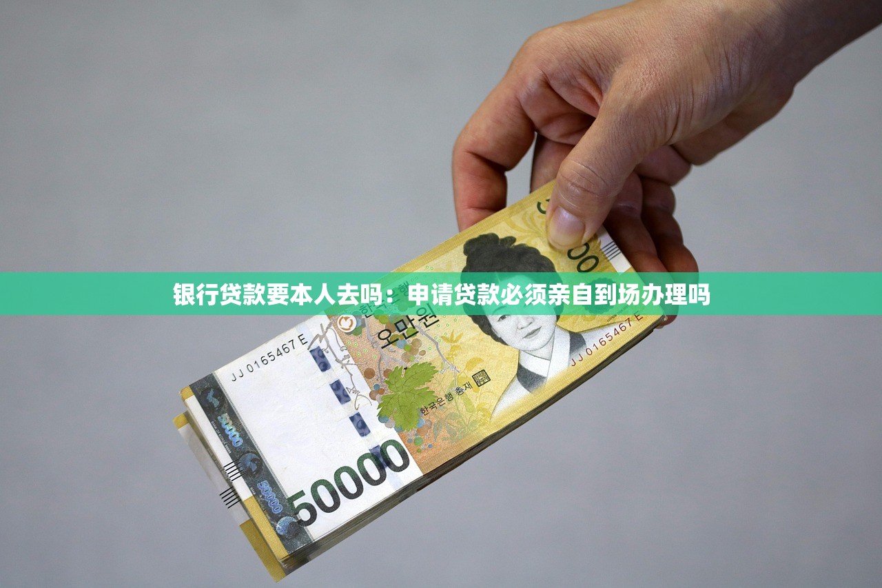 银行贷款要本人去吗：申请贷款必须亲自到场办理吗