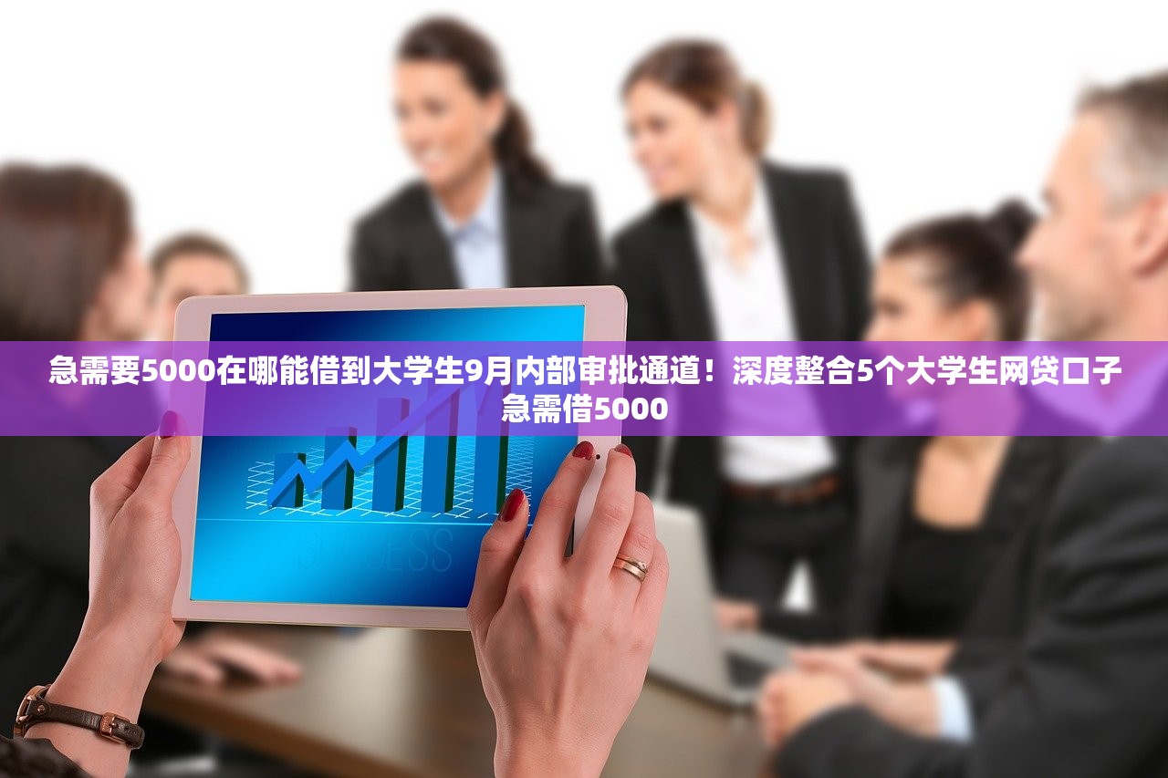 急需要5000在哪能借到大学生9月内部审批通道！深度整合5个大学生网贷口子急需借5000
