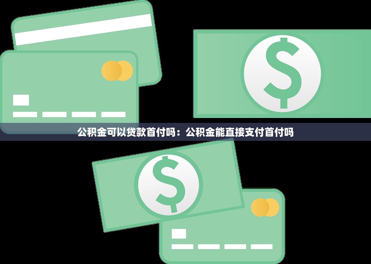 公积金可以贷款首付吗：公积金能直接支付首付吗