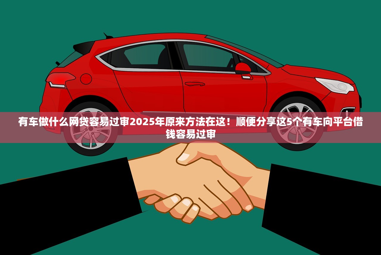 有车做什么网贷容易过审2025年原来方法在这！顺便分享这5个有车向平台借钱容易过审