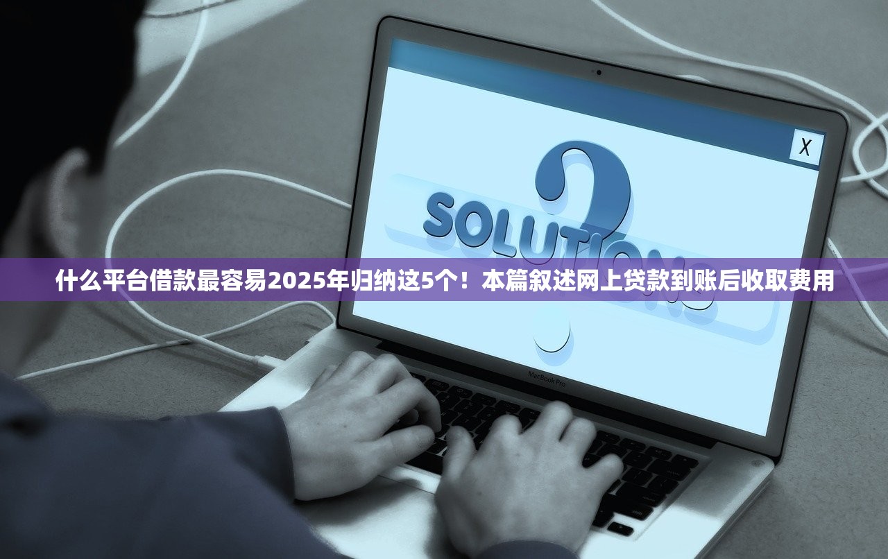 什么平台借款最容易2025年归纳这5个！本篇叙述网上贷款到账后收取费用