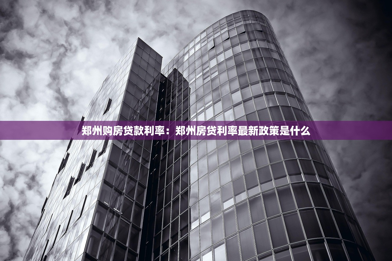 郑州购房贷款利率：郑州房贷利率最新政策是什么