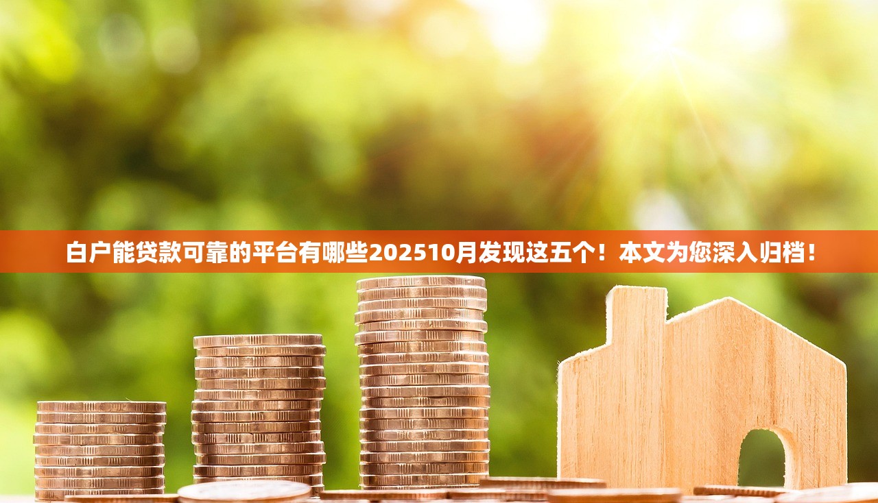 白户能贷款可靠的平台有哪些202510月发现这五个！本文为您深入归档！