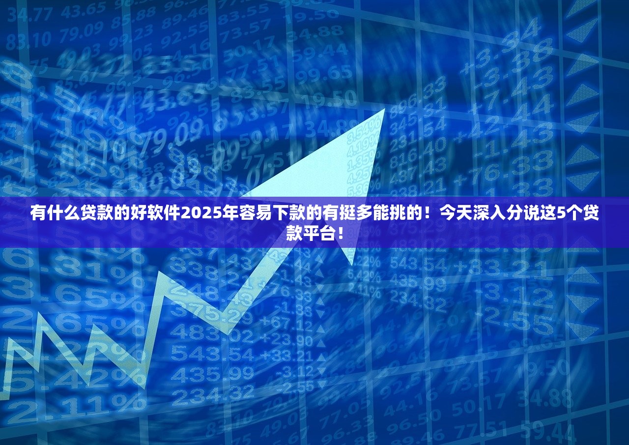 有什么贷款的好软件2025年容易下款的有挺多能挑的！今天深入分说这5个贷款平台！