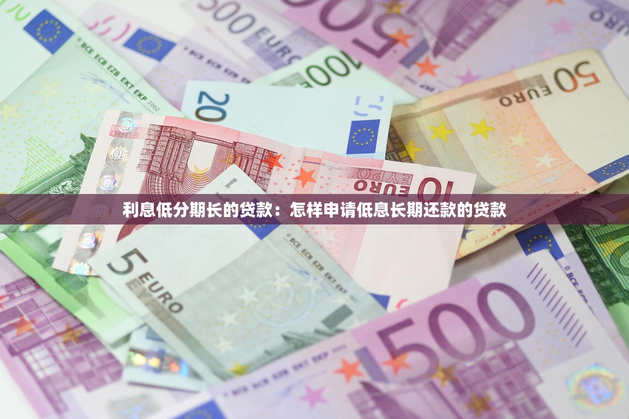 利息低分期长的贷款：怎样申请低息长期还款的贷款