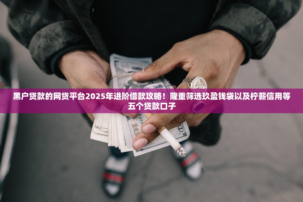 黑户贷款的网贷平台2025年进阶借款攻略！隆重筛选玖盈钱袋以及柠薪信用等五个贷款口子