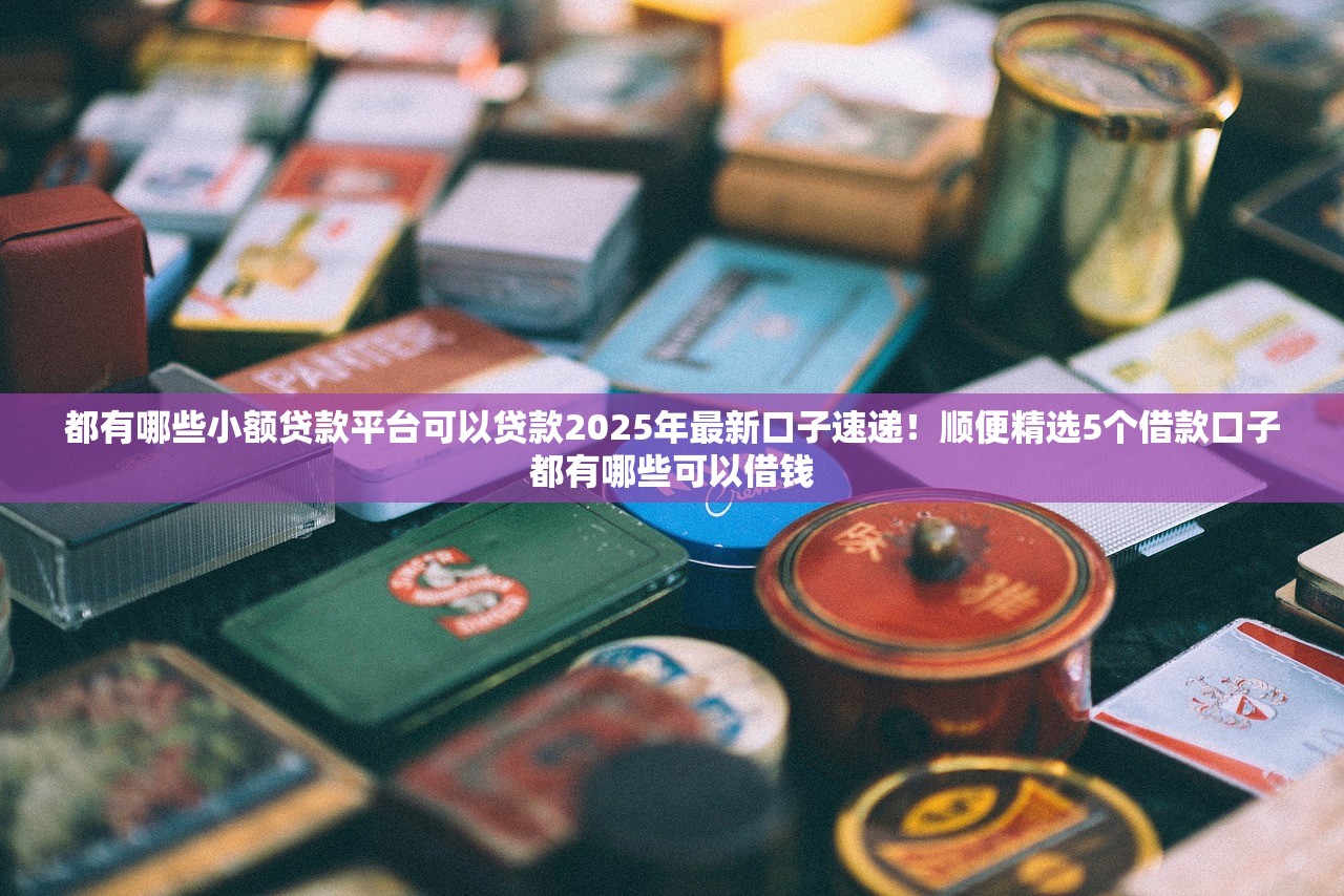 都有哪些小额贷款平台可以贷款2025年最新口子速递！顺便精选5个借款口子都有哪些可以借钱