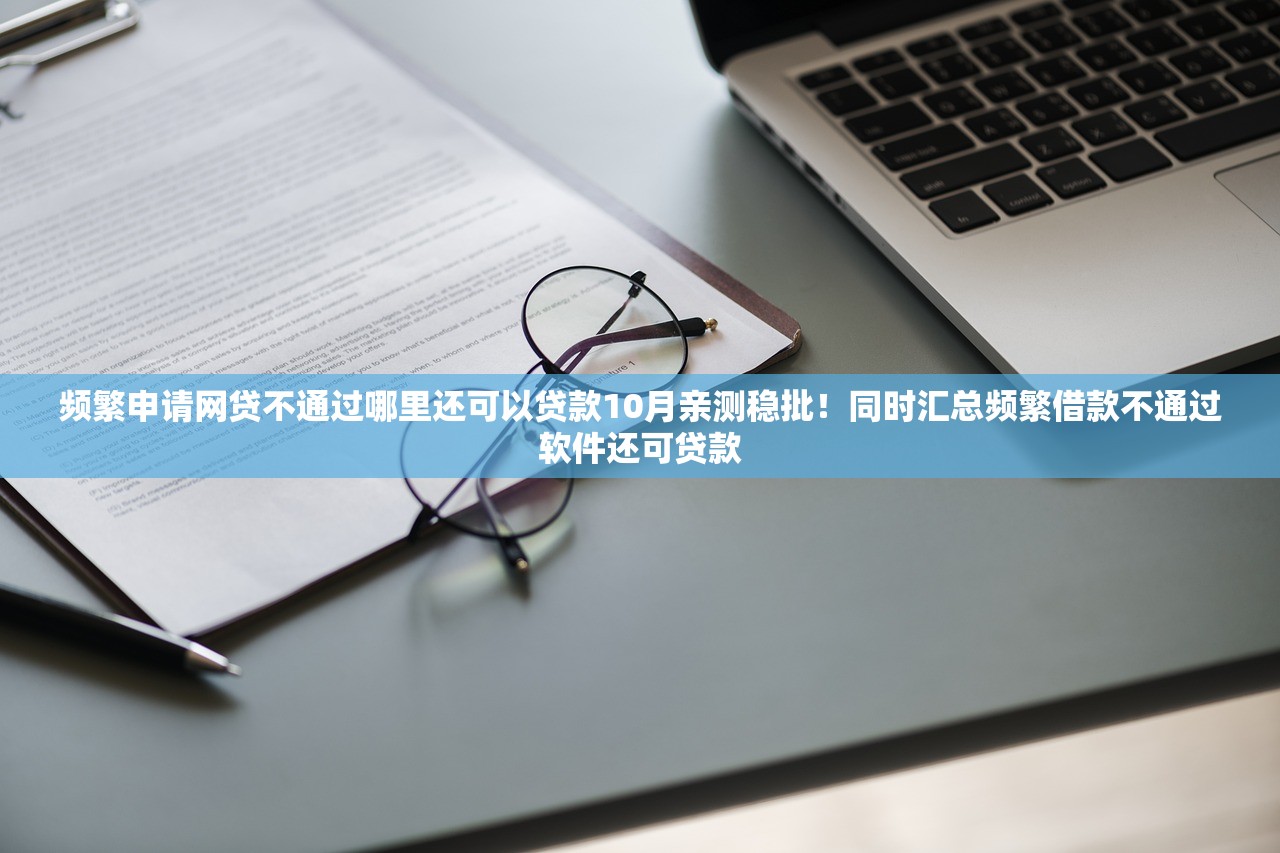频繁申请网贷不通过哪里还可以贷款10月亲测稳批！同时汇总频繁借款不通过软件还可贷款
