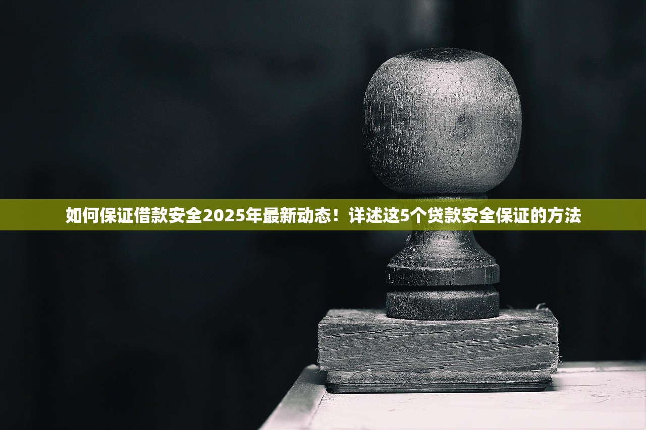 如何保证借款安全2025年最新动态！详述这5个贷款安全保证的方法