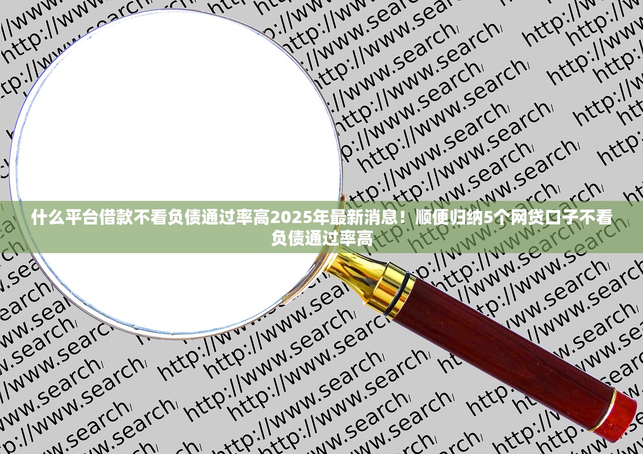 什么平台借款不看负债通过率高2025年最新消息！顺便归纳5个网贷口子不看负债通过率高