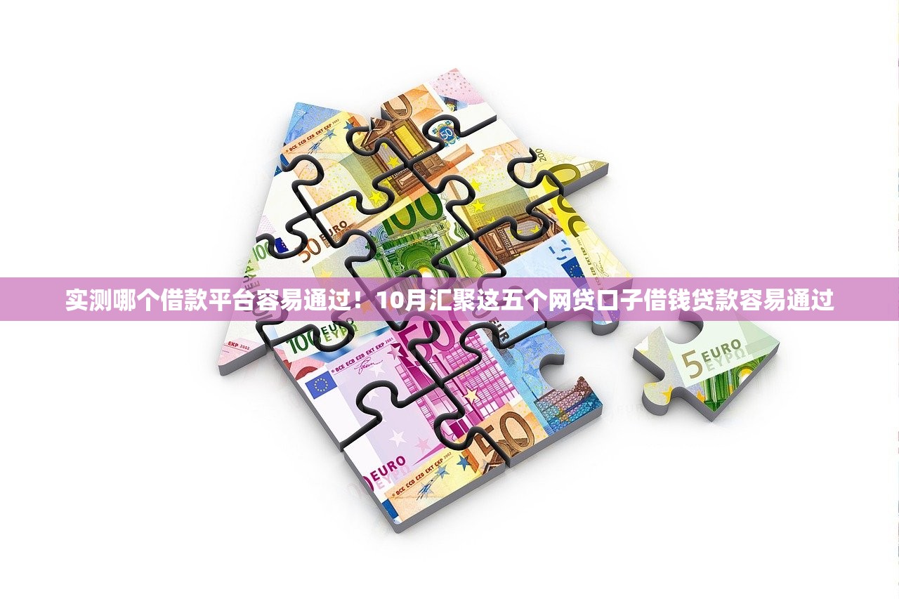 实测哪个借款平台容易通过！10月汇聚这五个网贷口子借钱贷款容易通过