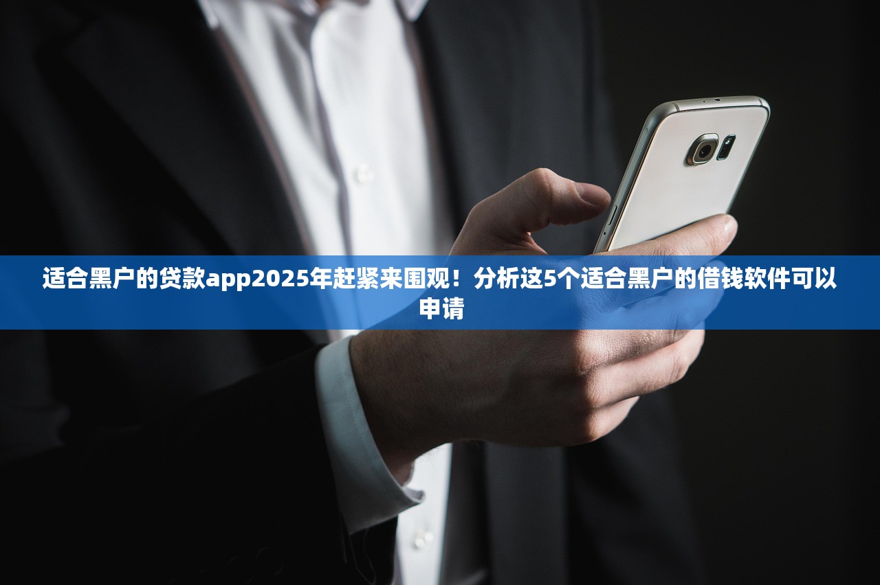 适合黑户的贷款app2025年赶紧来围观！分析这5个适合黑户的借钱软件可以申请